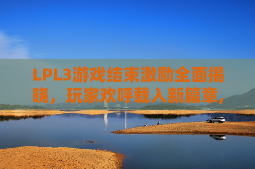 LPL3游戏结束激励全面揭晓，玩家欢呼载入新篇章,lols3劫上单