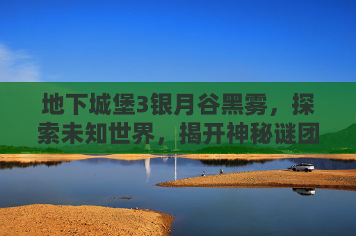 地下城堡3银月谷黑雾，探索未知世界，揭开神秘谜团,地下城堡3调查银月谷