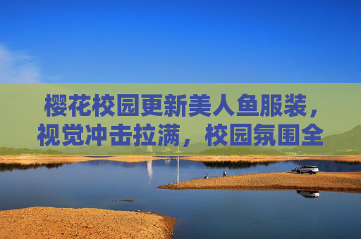 樱花校园更新美人鱼服装，视觉冲击拉满，校园氛围全面升级,樱花校园更新了美人鱼服装长什么样