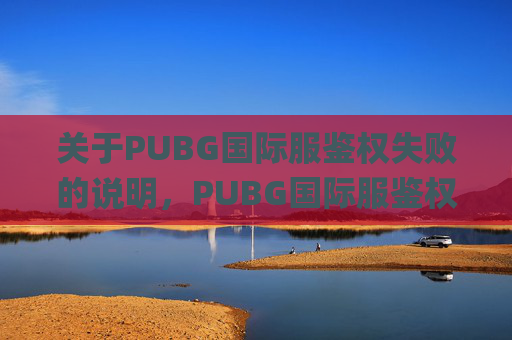 关于PUBG国际服鉴权失败的说明，PUBG国际服鉴权失败属于游戏账号安全异常状况，涉及账号权限校验、网络环境或游戏系统异常等问题。,pubg国际服登录失败解决