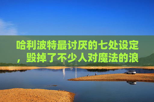 哈利波特最讨厌的七处设定，毁掉了不少人对魔法的浪漫想象,哈利波特最讨厌的地方是什么