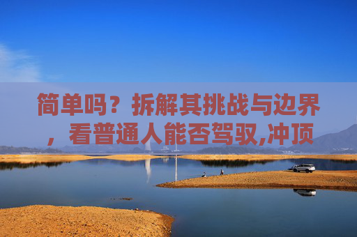 简单吗？拆解其挑战与边界，看普通人能否驾驭,冲顶大会答题