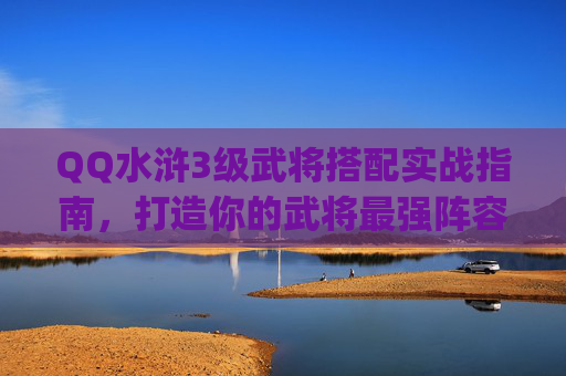 QQ水浒3级武将搭配实战指南，打造你的武将最强阵容,qq水浒最佳阵型武将搭配
