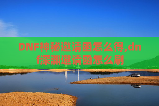 DNF神秘邀请函怎么得,dnf深渊邀请函怎么刷