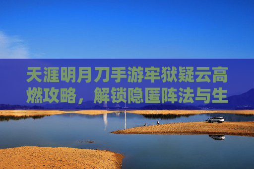 天涯明月刀手游牢狱疑云高燃攻略，解锁隐匿阵法与生存秘境，助你逆势通关生存,天涯明月刀手游帮派攻略