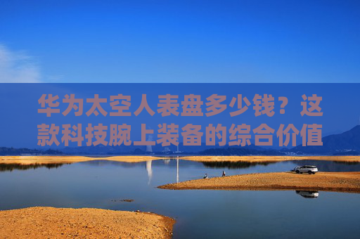 华为太空人表盘多少钱？这款科技腕上装备的综合价值解析,华为手表太空人表盘多少钱一套