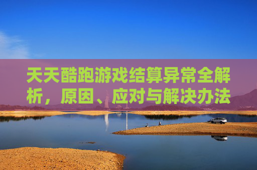 天天酷跑游戏结算异常全解析，原因、应对与解决办法，让你彻底理清问题根源,天天酷跑游戏结算异常怎么办