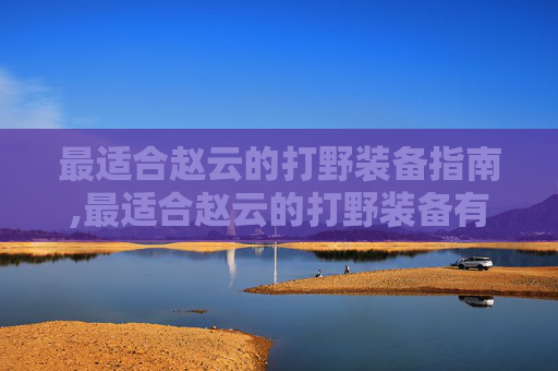最适合赵云的打野装备指南,最适合赵云的打野装备有哪些