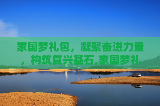 家国梦礼包，凝聚奋进力量，构筑复兴基石,家国梦礼包兑换码
