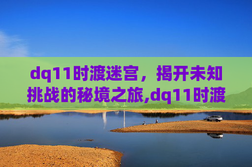 dq11时渡迷宫，揭开未知挑战的秘境之旅,dq11时渡迷宫真恶心