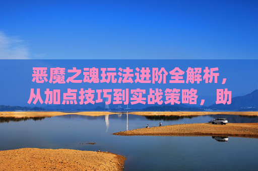 恶魔之魂玩法进阶全解析，从加点技巧到实战策略，助力你在恶魔副本与活动中逆势突破,恶魔之魂怎么加点在哪加