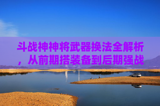 斗战神神将武器换法全解析，从前期搭装备到后期强战力，一步步搞明白怎么灵活切换武器,斗战神神将武器灵藴怎么变蓝