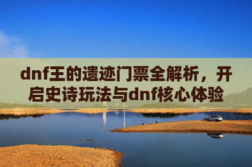 dnf王的遗迹门票全解析,开启史诗玩法与dnf核心体验的关键一步,DNF手游王的遗迹门票-第1张图片-游戏守望资讯网 dnf王的遗迹门票全解析,开启史诗玩法与dnf核心体验的关键一步,DNF手游王的遗迹门票-第1张图片-游戏守望资讯网