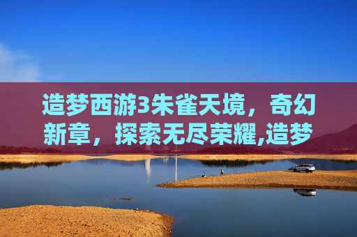 造梦西游3朱雀天境，奇幻新章，探索无尽荣耀,造梦西游3朱雀天境在哪里