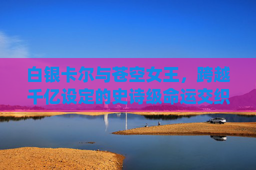 白银卡尔与苍空女王，跨越千亿设定的史诗级命运交织,白银卡尔与苍空女王psp汉化版