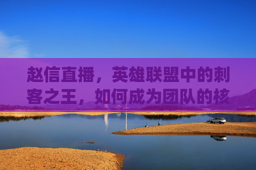 赵信直播，英雄联盟中的刺客之王，如何成为团队的核心力量？,lpl赵信比赛