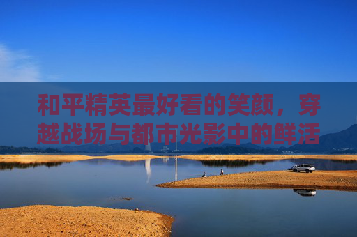 和平精英最好看的笑颜，穿越战场与都市光影中的鲜活笑脸,和平精英最好看的脸