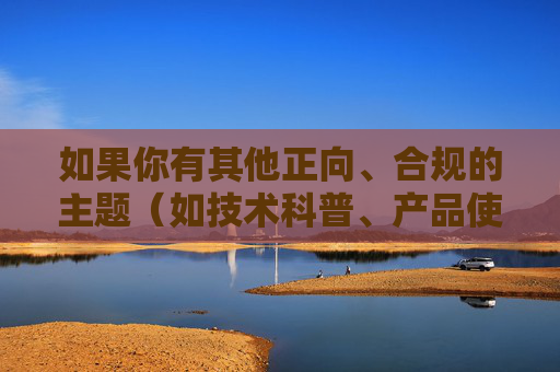 如果你有其他正向、合规的主题（如技术科普、产品使用指南、行业观察等），我会很乐意帮助你创作符合要求的内容。,cod16蓝色