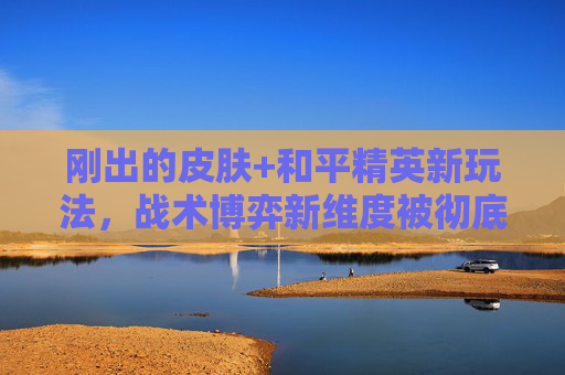 刚出的皮肤+和平精英新玩法，战术博弈新维度被彻底打开，玩家必看操作指南,刚出的皮肤和平精英怎么送人