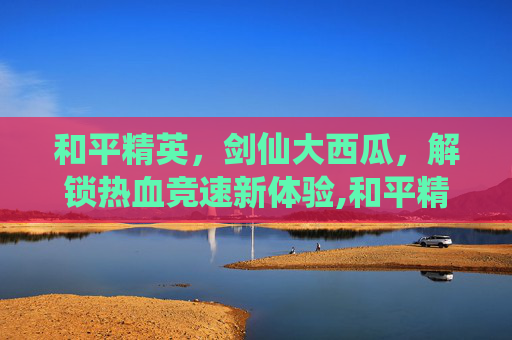 和平精英，剑仙大西瓜，解锁热血竞速新体验,和平精英剑仙多少钱一个