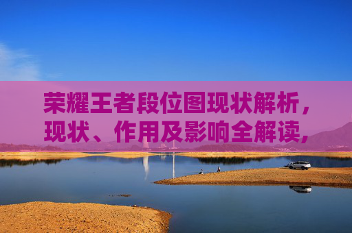 荣耀王者段位图现状解析，现状、作用及影响全解读,现在王者荣耀多少段位