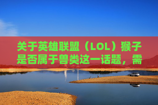 关于英雄联盟（LOL）猴子是否属于兽类这一话题，需要明确的是，游戏角色设定属于游戏规则范畴，并无严谨的科学定义来对其生物学属性进行界定。,lol猴子是后期英雄吗-第1张图片-游戏守望资讯网