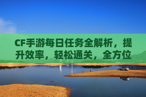 CF手游每日任务全解析,提升效率,轻松通关,全方位攻略指南,cf手游每日任务自选卡怎么用-第1张图片-游戏守望资讯网 CF手游每日任务全解析,提升效率,轻松通关,全方位攻略指南,cf手游每日任务自选卡怎么用-第1张图片-游戏守望资讯网