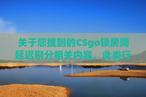 关于您提到的CSgo锁房间延迟刷分相关内容，此类行为属于违反游戏规则、干扰正常游戏秩序的不当操作，违背公平竞争原则，也不符合正当的内容创作导向。,csgo房间内有用户被冻结-第1张图片-游戏守望资讯网