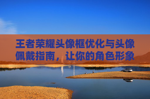 王者荣耀头像框优化与头像佩戴指南，让你的角色形象更出彩,王者荣耀头像框加头像框-第1张图片-游戏守望资讯网