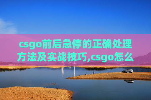 csgo前后急停的正确处理方法及实战技巧,csgo怎么急停开枪-第1张图片-游戏守望资讯网