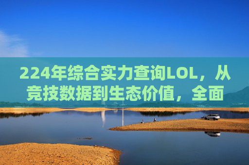 224年综合实力查询LOL，从竞技数据到生态价值，全面解析这个全球热门游戏的发展现状,lol综合分查询-第1张图片-游戏守望资讯网