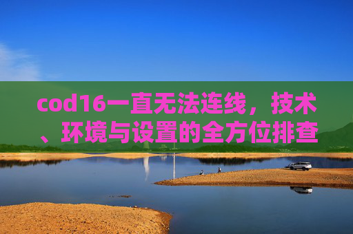cod16一直无法连线，技术、环境与设置的全方位排查与解决指南内容,cod16无法与主控端连线-第1张图片-游戏守望资讯网