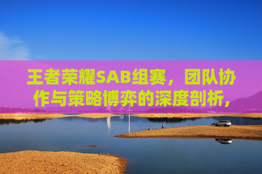 王者荣耀SAB组赛,团队协作与策略博弈的深度剖析,王者荣耀比赛sab组谁赢了-第1张图片-游戏守望资讯网 王者荣耀SAB组赛,团队协作与策略博弈的深度剖析,王者荣耀比赛sab组谁赢了-第1张图片-游戏守望资讯网
