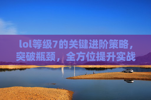 lol等级7的关键进阶策略，突破瓶颈，全方位提升实战能力,lol等级框全部列表-第1张图片-游戏守望资讯网