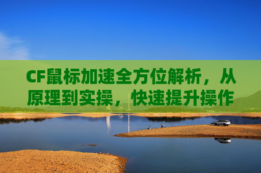 CF鼠标加速全方位解析，从原理到实操，快速提升操作流畅度的实用指南,cf鼠标加速度-第1张图片-游戏守望资讯网