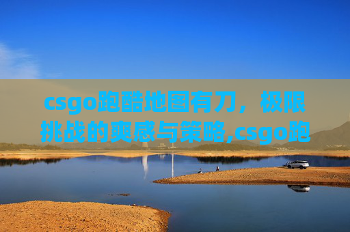csgo跑酷地图有刀,极限挑战的爽感与策略,csgo跑酷地图怎么进-第1张图片-游戏守望资讯网 csgo跑酷地图有刀,极限挑战的爽感与策略,csgo跑酷地图怎么进-第1张图片-游戏守望资讯网