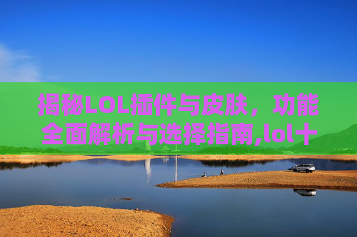 揭秘LOL插件与皮肤，功能全面解析与选择指南,lol十大漂亮皮肤-第1张图片-游戏守望资讯网