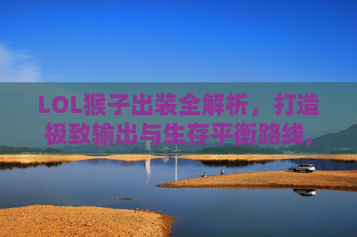LOL猴子出装全解析，打造极致输出与生存平衡路线,lol猴子出装暴击流-第1张图片-游戏守望资讯网