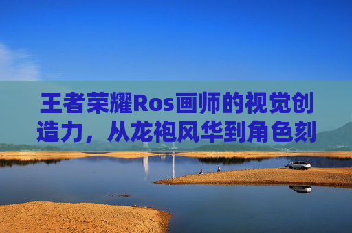 王者荣耀Ros画师的视觉创造力，从龙袍风华到角色刻画的全维度解析,王者荣耀画师葵狮-第1张图片-游戏守望资讯网