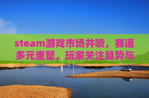 steam游戏市场井喷,赛道多元重塑,玩家关注趋势与机遇,steam更新游戏变大-第1张图片-游戏守望资讯网 steam游戏市场井喷,赛道多元重塑,玩家关注趋势与机遇,steam更新游戏变大-第1张图片-游戏守望资讯网