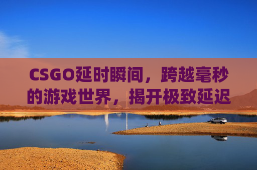 CSGO延时瞬间,跨越毫秒的游戏世界,揭开极致延迟背后的深度解析与影响,csgo延迟不高但很卡-第1张图片-游戏守望资讯网 CSGO延时瞬间,跨越毫秒的游戏世界,揭开极致延迟背后的深度解析与影响,csgo延迟不高但很卡-第1张图片-游戏守望资讯网