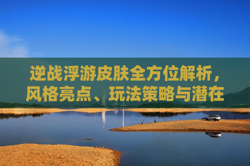 逆战浮游皮肤全方位解析，风格亮点、玩法策略与潜在影响,逆战浮游皮肤有哪些-第1张图片-游戏守望资讯网