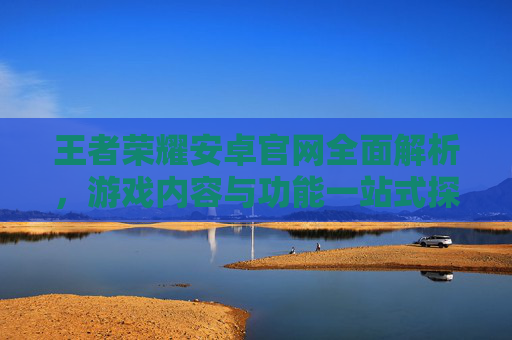 王者荣耀安卓官网全面解析，游戏内容与功能一站式探索,王者荣耀安卓官网网址-第1张图片-游戏守望资讯网