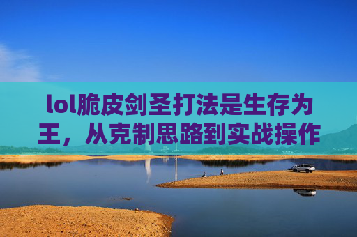 lol脆皮剑圣打法是生存为王，从克制思路到实战操作全拆解,lol剑圣前期怎么打-第1张图片-游戏守望资讯网