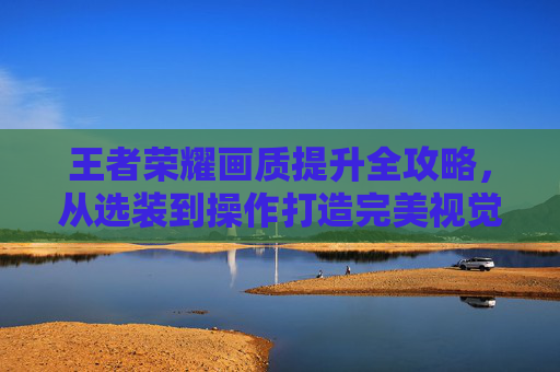 王者荣耀画质提升全攻略，从选装到操作打造完美视觉体验,王者荣耀怎么提高画质设置-第1张图片-游戏守望资讯网