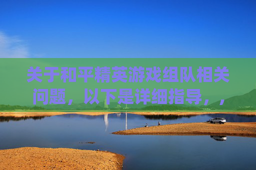 关于和平精英游戏组队相关问题，以下是详细指导，,pubg组队大作战在哪进-第1张图片-游戏守望资讯网