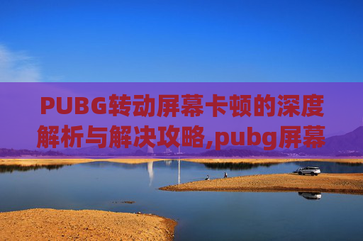 PUBG转动屏幕卡顿的深度解析与解决攻略,pubg屏幕一卡一卡的-第1张图片-游戏守望资讯网 PUBG转动屏幕卡顿的深度解析与解决攻略,pubg屏幕一卡一卡的-第1张图片-游戏守望资讯网