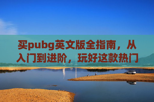 买pubg英文版全指南,从入门到进阶,玩好这款热门手游的实用攻略,PUBG英文版-第1张图片-游戏守望资讯网 买pubg英文版全指南,从入门到进阶,玩好这款热门手游的实用攻略,PUBG英文版-第1张图片-游戏守望资讯网
