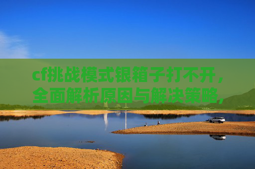 cf挑战模式银箱子打不开，全面解析原因与解决策略,cf挑战模式箱子在哪-第1张图片-游戏守望资讯网