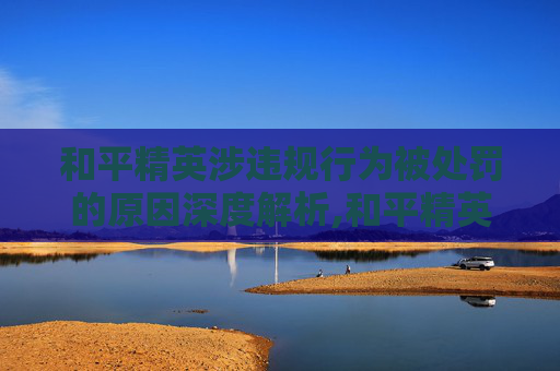 和平精英涉违规行为被处罚的原因深度解析,和平精英被处罚的原因分析-第1张图片-游戏守望资讯网